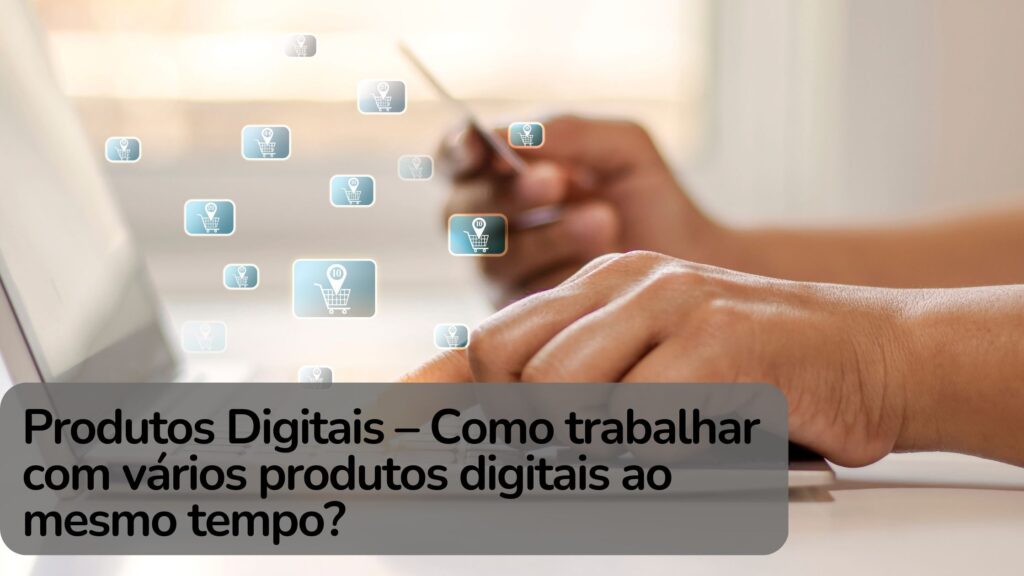 Produtos Digitais – Como trabalhar com vários produtos digitais ao mesmo tempo? 